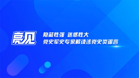【亮见】隐蔽性强 迷惑性大 党史军史专家解读涉党史类谣言